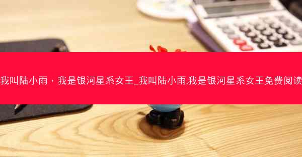 我叫陆小雨，我是银河星系女王_我叫陆小雨,我是银河星系女王免费阅读