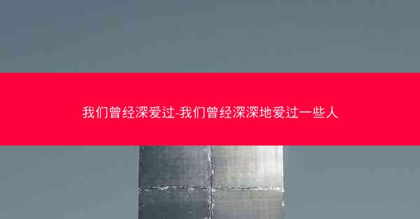 我们曾经深爱过-我们曾经深深地爱过一些人