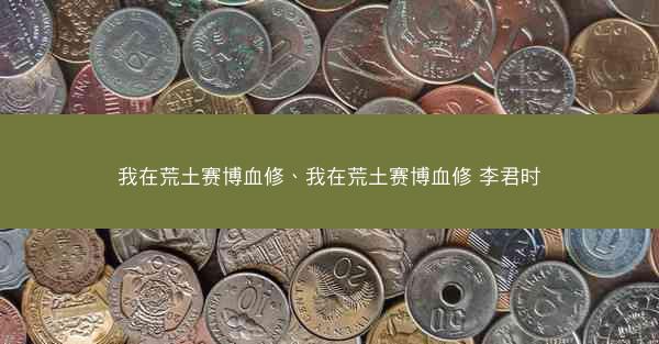 我在荒土赛博血修、我在荒土赛博血修 李君时