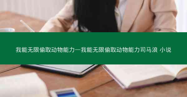 我能无限偷取动物能力—我能无限偷取动物能力司马浪 小说