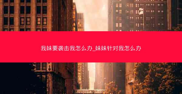 我妹要袭击我怎么办_妹妹针对我怎么办