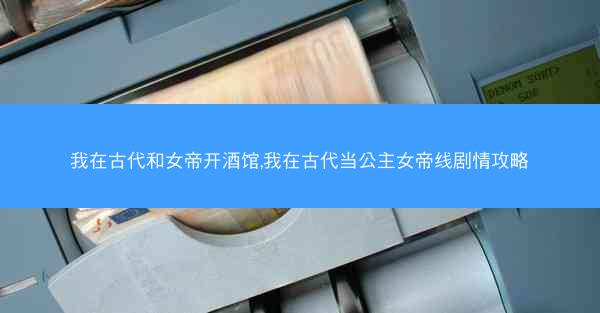 我在古代和女帝开酒馆,我在古代当公主女帝线剧情攻略