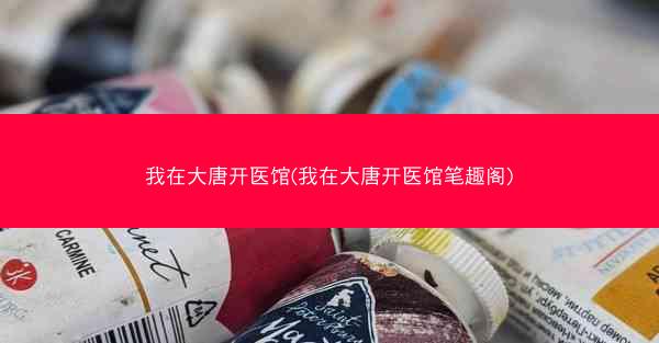 我在大唐开医馆(我在大唐开医馆笔趣阁)