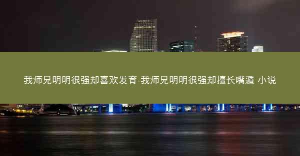 我师兄明明很强却喜欢发育-我师兄明明很强却擅长嘴遁 小说