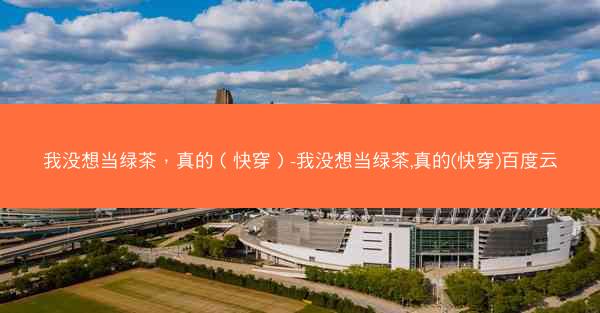 我没想当绿茶，真的（快穿）-我没想当绿茶,真的(快穿)百度云