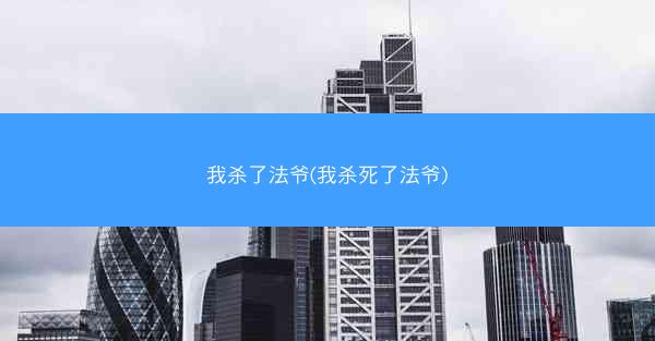 我杀了法爷(我杀死了法爷)