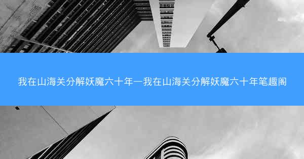 我在山海关分解妖魔六十年—我在山海关分解妖魔六十年笔趣阁