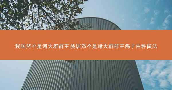 我居然不是诸天群群主;我居然不是诸天群群主鸽子百种做法