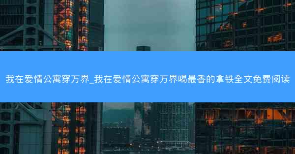 我在爱情公寓穿万界_我在爱情公寓穿万界喝最香的拿铁全文免费阅读
