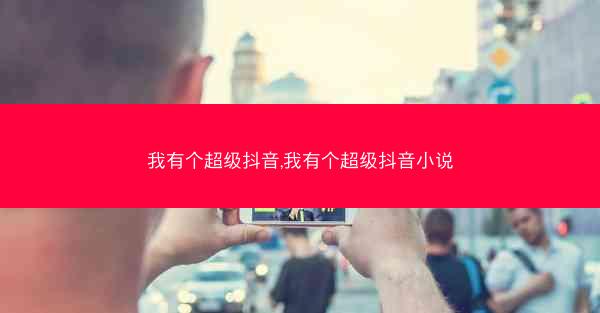 我有个超级抖音,我有个超级抖音小说
