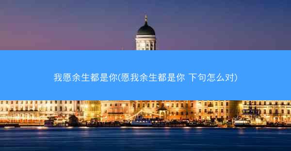 我愿余生都是你(愿我余生都是你 下句怎么对)