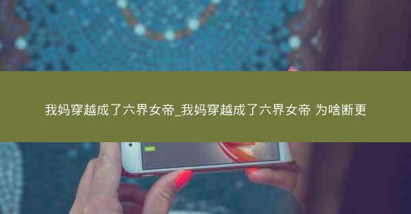 我妈穿越成了六界女帝_我妈穿越成了六界女帝 为啥断更