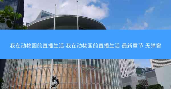 我在动物园的直播生活-我在动物园的直播生活 最新章节 无弹窗