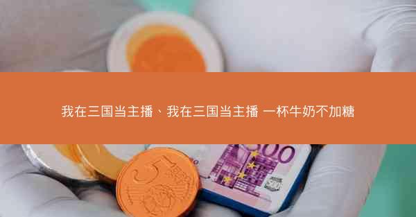我在三国当主播、我在三国当主播 一杯牛奶不加糖
