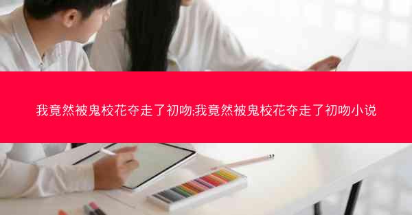 我竟然被鬼校花夺走了初吻;我竟然被鬼校花夺走了初吻小说