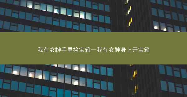 我在女神手里捡宝箱—我在女神身上开宝箱