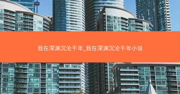 我在深渊沉沦千年_我在深渊沉沦千年小说