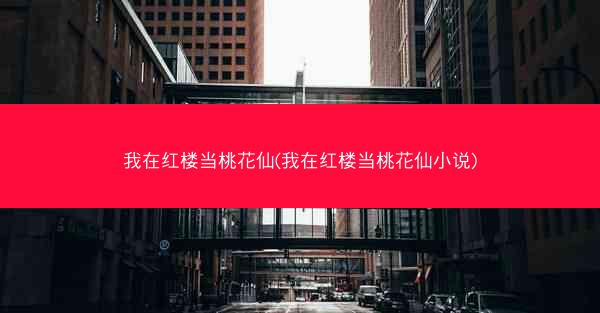 我在红楼当桃花仙(我在红楼当桃花仙小说)
