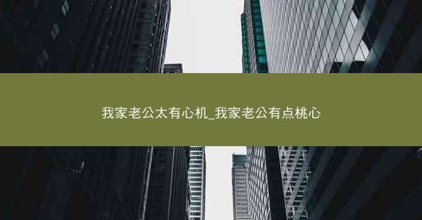 我家老公太有心机_我家老公有点桃心