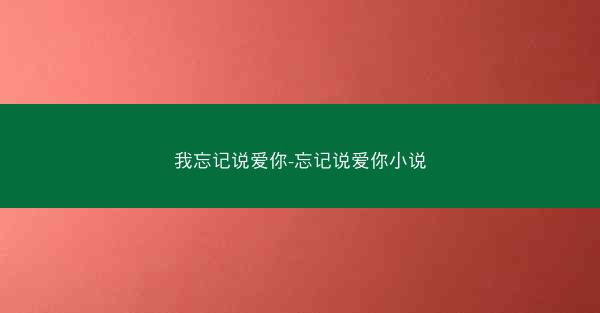 我忘记说爱你-忘记说爱你小说