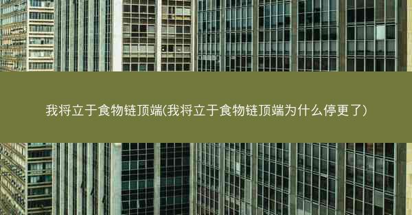 我将立于食物链顶端(我将立于食物链顶端为什么停更了)