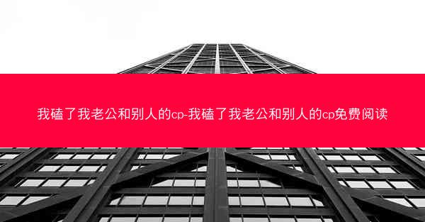 我磕了我老公和别人的cp-我磕了我老公和别人的cp免费阅读