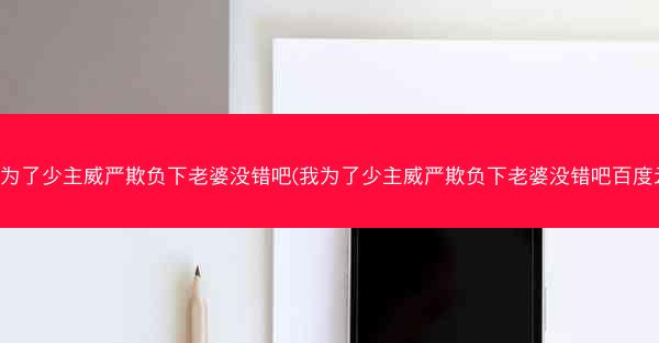 我为了少主威严欺负下老婆没错吧(我为了少主威严欺负下老婆没错吧百度云)