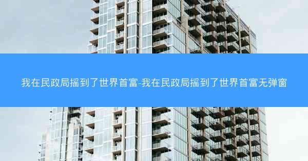 我在民政局摇到了世界首富-我在民政局摇到了世界首富无弹窗