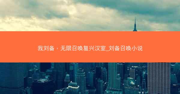 我刘备，无限召唤复兴汉室_刘备召唤小说