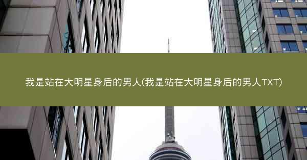 我是站在大明星身后的男人(我是站在大明星身后的男人TXT)