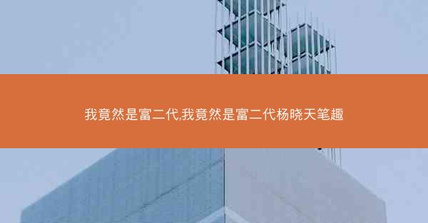 我竟然是富二代,我竟然是富二代杨晓天笔趣