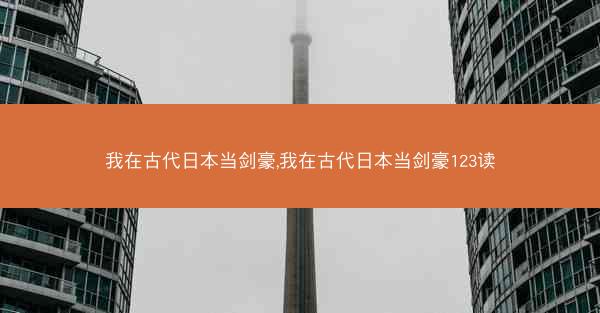 我在古代日本当剑豪,我在古代日本当剑豪123读