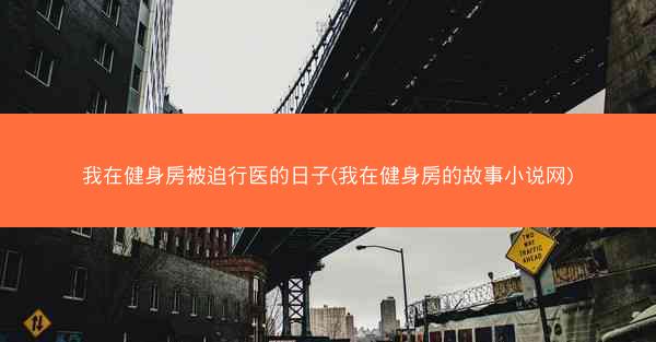 我在健身房被迫行医的日子(我在健身房的故事小说网)
