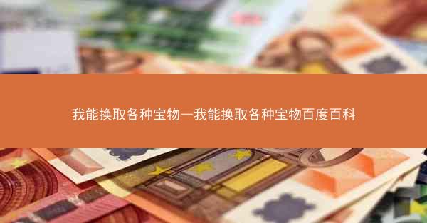 我能换取各种宝物—我能换取各种宝物百度百科