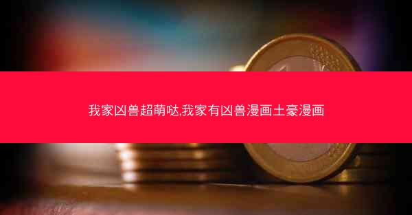 我家凶兽超萌哒,我家有凶兽漫画土豪漫画