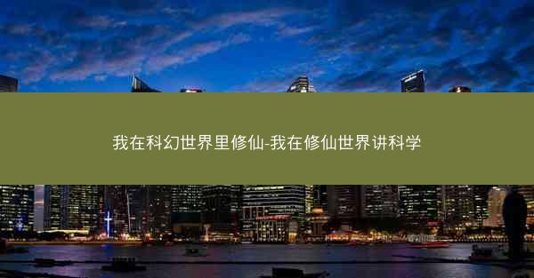 我在科幻世界里修仙-我在修仙世界讲科学