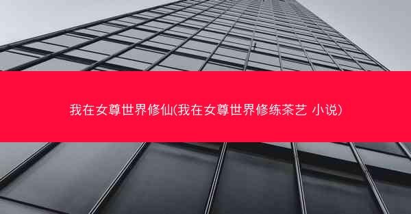 我在女尊世界修仙(我在女尊世界修练茶艺 小说)