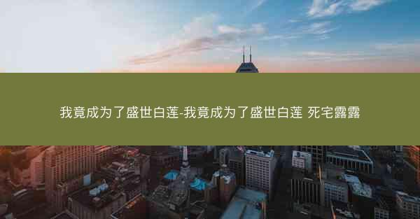 我竟成为了盛世白莲-我竟成为了盛世白莲 死宅露露