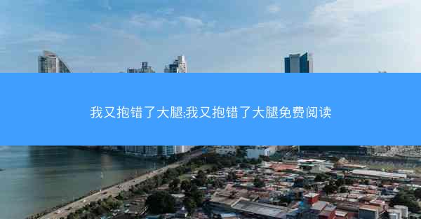 我又抱错了大腿;我又抱错了大腿免费阅读