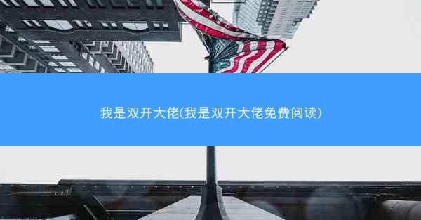 我是双开大佬(我是双开大佬免费阅读)