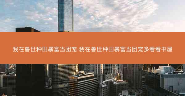我在兽世种田暴富当团宠-我在兽世种田暴富当团宠多看看书屋