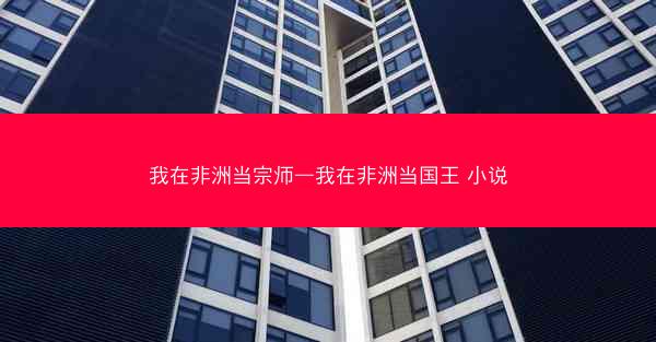 我在非洲当宗师—我在非洲当国王 小说