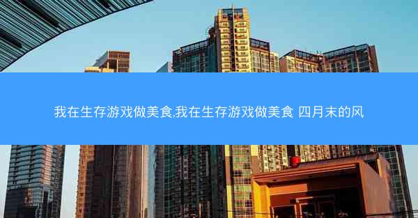 我在生存游戏做美食,我在生存游戏做美食 四月末的风