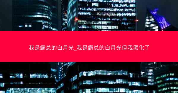 我是霸总的白月光_我是霸总的白月光但我黑化了