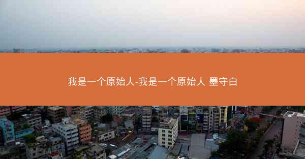 我是一个原始人-我是一个原始人 墨守白