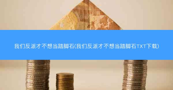 我们反派才不想当踏脚石(我们反派才不想当踏脚石TXT下载)