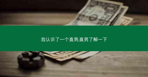 我认识了一个直男;直男了解一下
