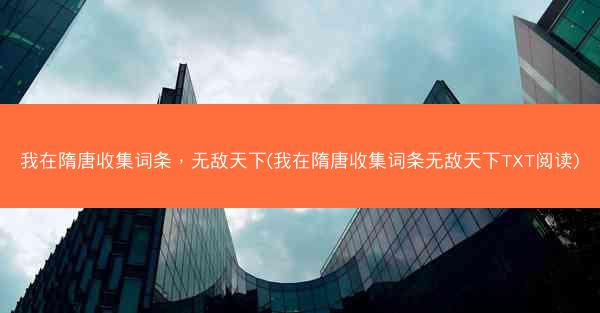 我在隋唐收集词条，无敌天下(我在隋唐收集词条无敌天下TXT阅读)