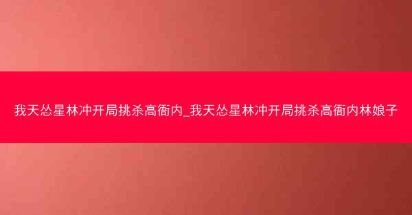 我天怂星林冲开局挑杀高衙内_我天怂星林冲开局挑杀高衙内林娘子