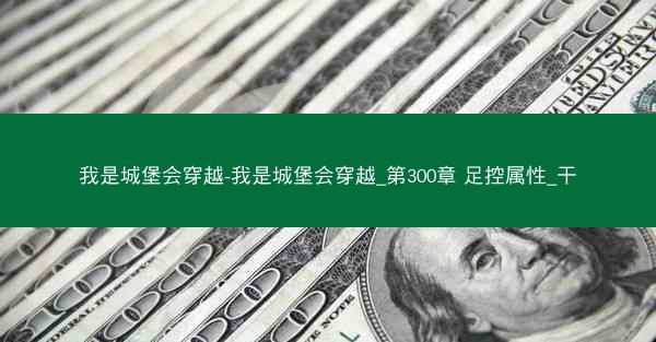 我是城堡会穿越-我是城堡会穿越_第300章 足控属性_干